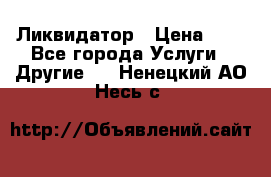 Ликвидатор › Цена ­ 1 - Все города Услуги » Другие   . Ненецкий АО,Несь с.